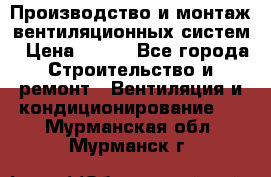 Производство и монтаж вентиляционных систем › Цена ­ 100 - Все города Строительство и ремонт » Вентиляция и кондиционирование   . Мурманская обл.,Мурманск г.